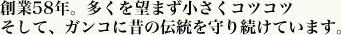 創業58年。多さを望まず小さくコツコツ
そして、ガンコに昔の伝統を守り続けています。